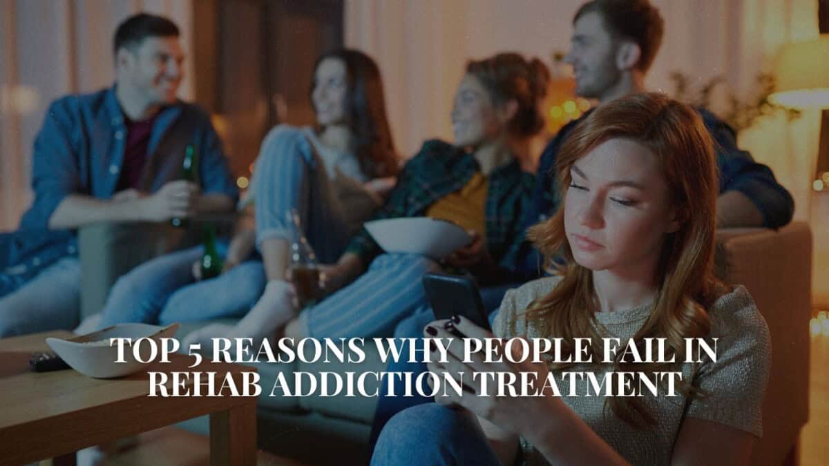 Top 5 Reasons Why People Fail in Rehab Addiction Treatment